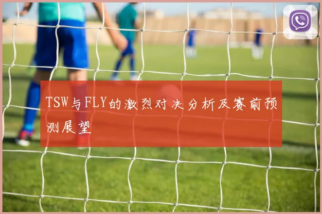 TSW与FLY的激烈对决分析及赛前预测展望