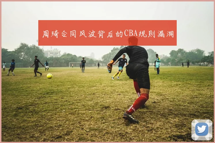 周琦合同风波背后的CBA规则漏洞