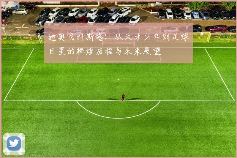 迪奥戈科斯塔：从天才少年到足球巨星的辉煌历程与未来展望