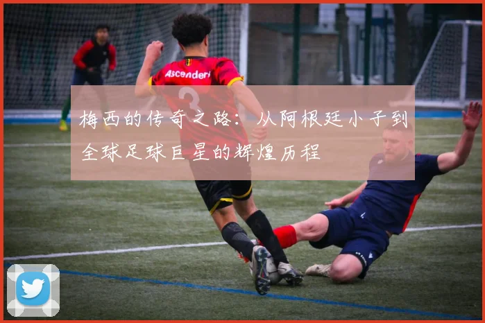 梅西的传奇之路：从阿根廷小子到全球足球巨星的辉煌历程