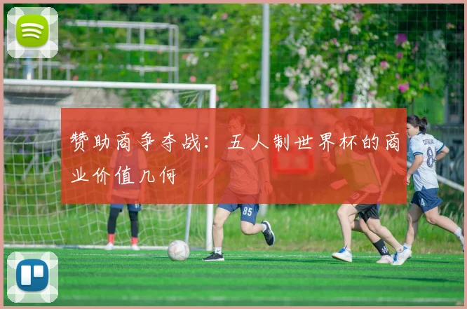 赞助商争夺战：五人制世界杯的商业价值几何