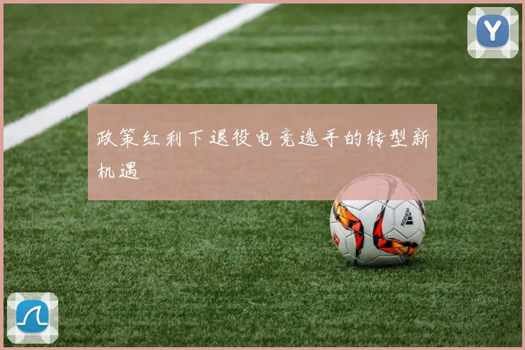 政策红利下退役电竞选手的转型新机遇