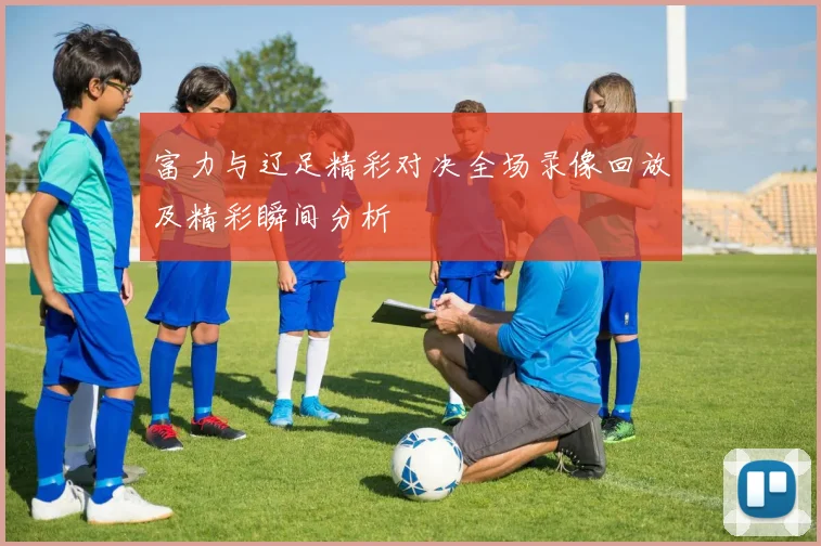 富力与辽足精彩对决全场录像回放及精彩瞬间分析