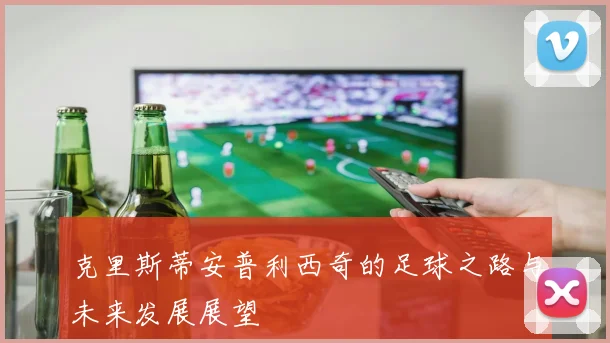 克里斯蒂安普利西奇的足球之路与未来发展展望