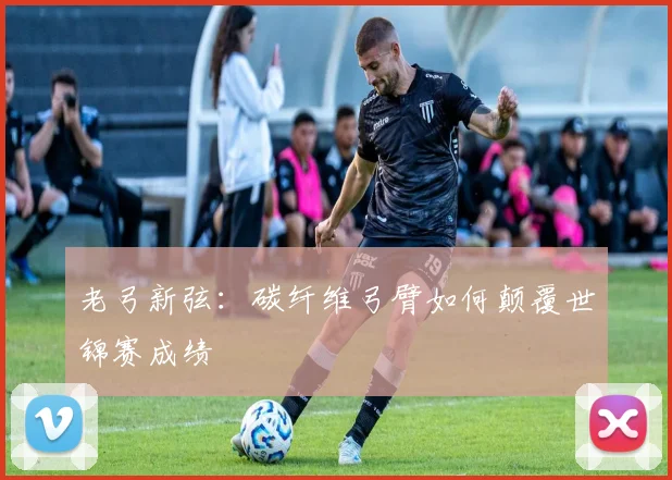 老弓新弦：碳纤维弓臂如何颠覆世锦赛成绩