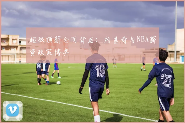 超级顶薪合同背后：约基奇与NBA薪资政策博弈