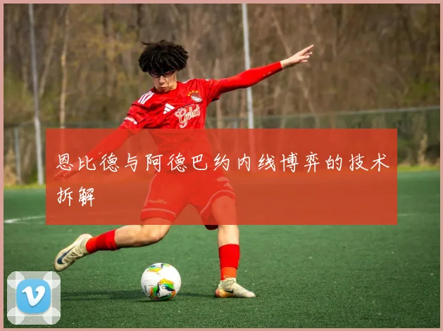 恩比德与阿德巴约内线博弈的技术拆解