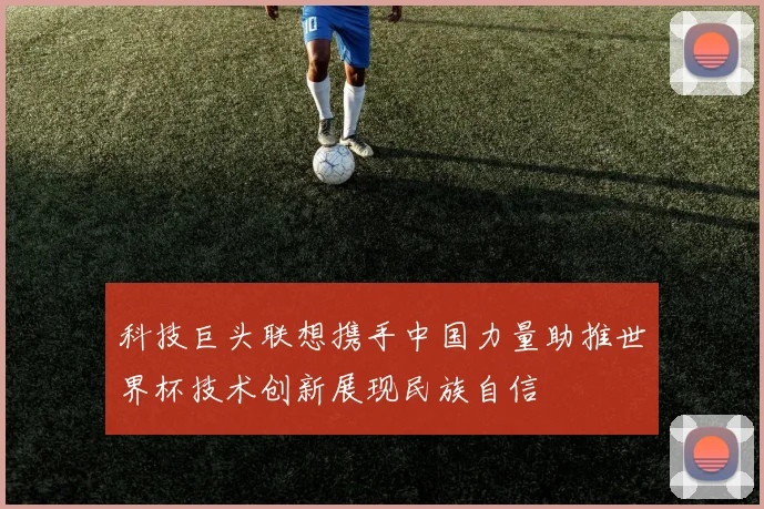 科技巨头联想携手中国力量助推世界杯技术创新展现民族自信
