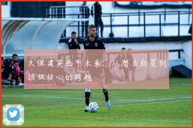 久保建英西甲未来：从潜力新星到顶级核心的跨越