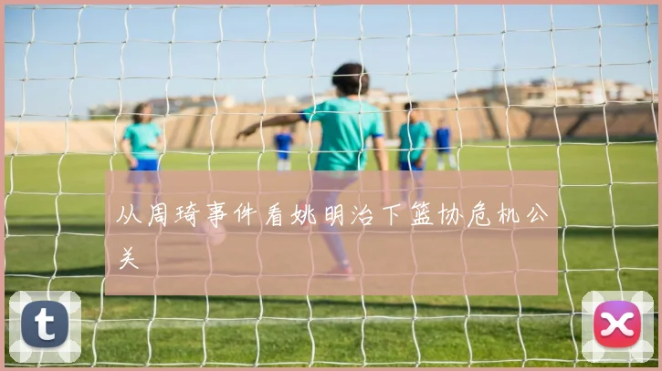 从周琦事件看姚明治下篮协危机公关
