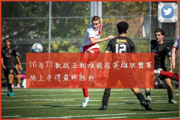 IG与T1激战正酣谁能在英雄联盟赛场上夺得最终胜利