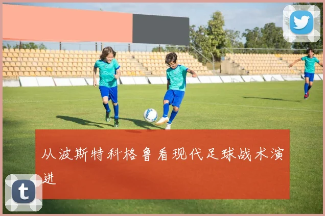 从波斯特科格鲁看现代足球战术演进