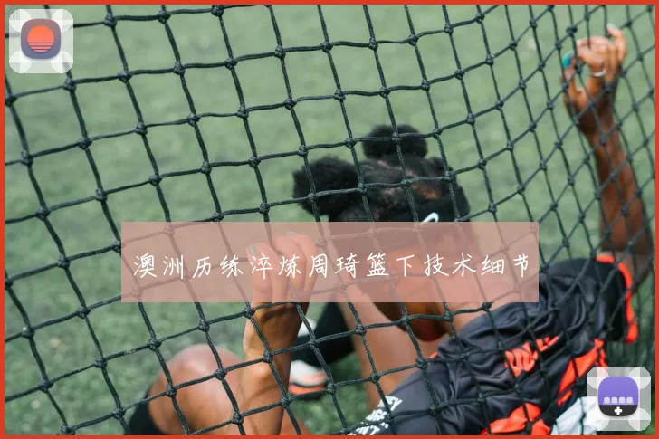 澳洲历练淬炼周琦篮下技术细节