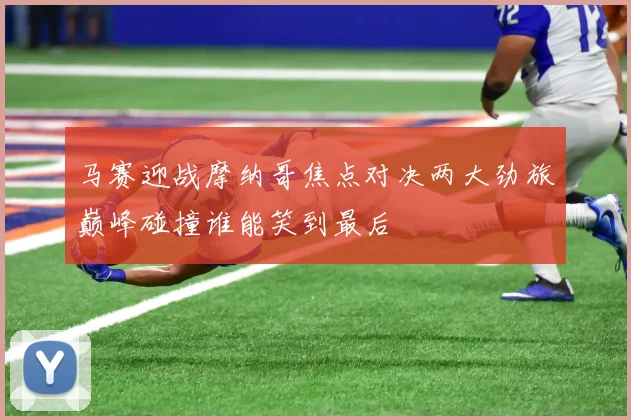 马赛迎战摩纳哥焦点对决两大劲旅巅峰碰撞谁能笑到最后