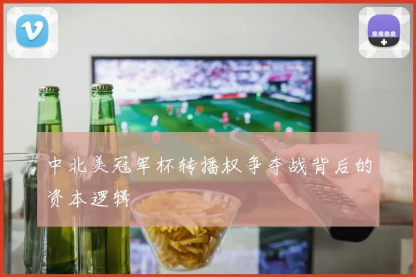 中北美冠军杯转播权争夺战背后的资本逻辑