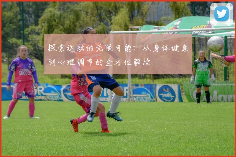 探索运动的无限可能：从身体健康到心理调节的全方位解读