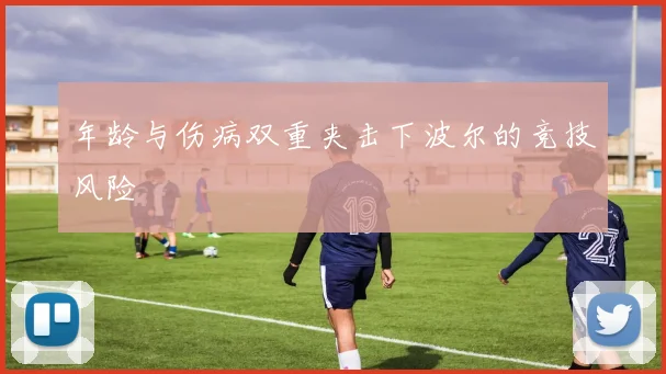 年龄与伤病双重夹击下波尔的竞技风险