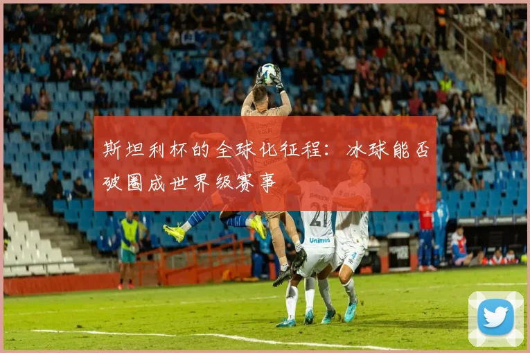 斯坦利杯的全球化征程：冰球能否破圈成世界级赛事